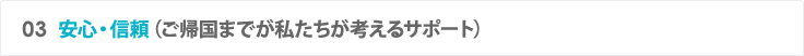 03 安心・信頼（ご帰国までが私たちが考えるサポート） 