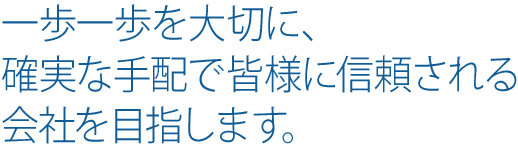 一歩一歩を大切に、確実な手配で皆様に信頼される 会社を目指します。