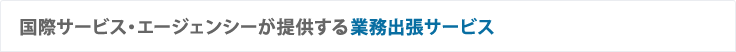 国際サービス・エージェンシーが提供する業務出張サービス