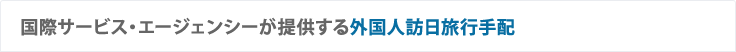 国際サービス・エージェンシーが提供する外国人訪日旅行手配